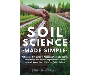 Soil Science Made Simple: Actionable DIY Guide to Assessing Your Soil Health, Composting, and No-Till Regenerative Garden or Small Farm, Even If You've Failed Before