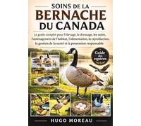 SOINS DE LA BERNACHE DU CANADA: Le guide complet pour l’élevage, le dressage, les soins, l’aménagement de l’habitat, l’alimentation, la reproduction, ... de la santé et la possession responsable