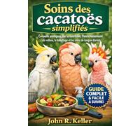 Soins des cacatoès simplifiés: Conseils pratiques sur la nutrition, l'enrichissement du milieu, le toilettage et les soins de longue durée