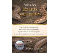 SOINS DES LÉZARDS SANS PATTES: Tout ce que vous devez savoir pour élever, gérer et comprendre en profondeur les lézards sans pattes avec confiance, précision et succès à long terme