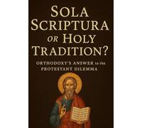 Sola Scriptura or Holy Tradition?: Orthodoxy's Answer to the Protestant Dilemma (Eastern Orthodoxy for Protestant Inquirers)