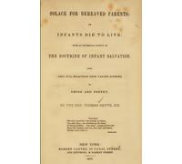 Solace for Bereaved Parents: Infants Die to Live. With an Historical Account of the Doctrine of Infant Salvation. Also, Very Full Selections from Various Authors, in Prose and Poetry.