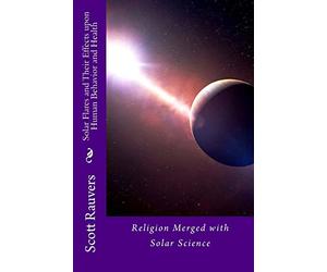 Solar Flares and Their Effects Upon Human Behavior and Health: A new science emerging, one that is using methods of prevention and don't cost a ... level, prevention is the antidote.: Volume 1