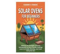 Solar Ovens for Beginners: Utilizing the Sunlight; An Easy Introduction to Eco-Friendly Cooking; Learn to Create, Develop, and Cook Using the Sun