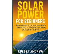 Solar Power for Beginners, The Ultimate Guide to DIY Installation: How to Harness the Sun, Save Money on Electricity, and Start a Lucrative Solar Energy Venture.