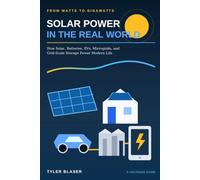 Solar Power in the Real World: From Watts to Gigawatts: How Solar, Batteries, EVs, Microgrids, and Grid-Scale Storage Power Modern Life