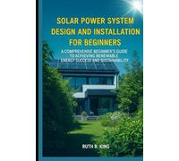Solar Power System Design and Installation for Beginners: A Comprehensive Beginner’s Guide to Achieving Renewable Energy Success and Sustainability