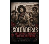 SOLDADERAS / VOCES QUE LA HISTORIA INTENTO ENTERRAR: LA VERDADERA HISTORIA DE LAS MUJERES QUE SOSTUVIERON LA REVOLUCION MEXICANA