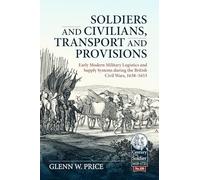Soldiers and Civilians, Transport and Provisions: Early Modern Military Logistics and Supply Systems During the British Civil Wars, 1638-1653: 108 (Century of the Soldier)