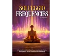 Solfeggio Frequencies for Beginners: A Practical Introduction to Sound Frequencies, Relaxation Practices and Mindfulness for Stress Management and Manifestation