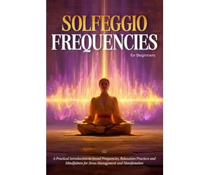 Solfeggio Frequencies for Beginners: A Practical Introduction to Sound Frequencies, Relaxation Practices and Mindfulness for Stress Management and Manifestation