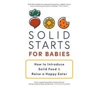 Solid Starts for Babies: How to Introduce Solid Food and Raise a Happy Eater by