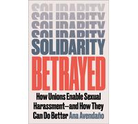 Solidarity Betrayed : How Unions Enable Sexual Harassment - And How They Can Do Better