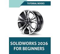 SOLIDWORKS 2026 For Beginners: Learn, Practice, and Implement Essential Design Techniques with Real-World Examples