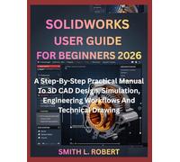 SOLIDWORKS USER GUIDE FOR BEGINNERS 2026: A Step-By-Step Practical Manual To 3d Modeling, Simulation, Engineering Workflows And Technical Drawing