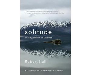 Solitude: Seeking Wisdom in Extremes: A Year Alone in the Patagonia Wilderness