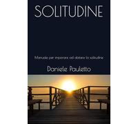 SOLITUDINE: Manuale per imparare ad abitare la solitudine (I labirinti del cuore)