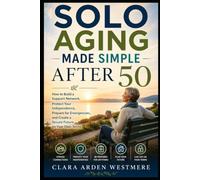 Solo Aging Made Simple After 50: How to Build a Support Network, Protect Your Independence, Prepare for Emergencies, and Create a Secure Future on Your Own Terms