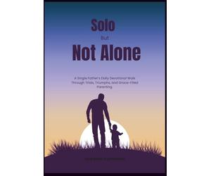 Solo But Not Alone: A Single Father’s Daily Devotional Walk Through Trials, Triumphs, and Grace-Filled Parenting (Anchored in Christ Devotionals)