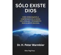 SÓLO EXISTE DIOS: CÓMO DESBLOQUEAR LA COMPRENSIÓN DE LO DIVINO CON LENGUAJE Y PENSAMIENTO RADICALMENTE RACIONAL (There Is Only God)