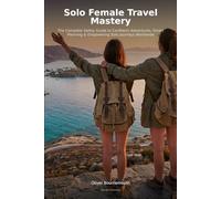 Solo Female Travel Mastery: The Complete Safety Guide to Confident Adventures, Smart Planning & Empowering Solo Journeys Worldwide