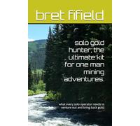 solo gold hunter; the ultimate kit for one man mining adventures.: what every solo operator needs to venture out and bring back gold.