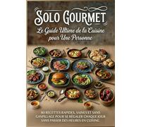 SOLO GOURMET : Le Guide Ultime de la Cuisine pour Une Personne: 80 recettes rapides, saines et sans gaspillage pour se régaler chaque jour sans passer des heures en cuisine.