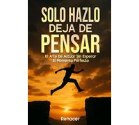 Solo Hazlo Deja De Pensar: El Arte De Actuar Sin Esperar El Momento Perfecto