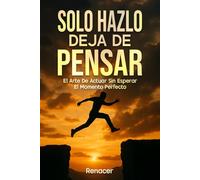 Solo Hazlo Deja De Pensar: El Arte De Actuar Sin Esperar El Momento Perfecto