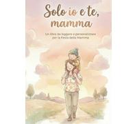 Solo Io e te mamma: Un libro da leggere e personalizzare per la Festa della mamma