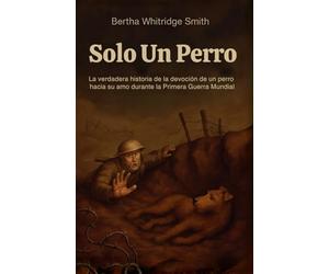 Solo un Perro: La increíble historia real de lealtad y valentía en la Primera Guerra Mundial, narrada desde los ojos de un perro