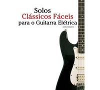 Solos Clássicos Fáceis para o Guitarra Elétrica: Com canções de Bach, Mozart, Beethoven, Vivaldi e outros compositores