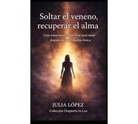 Soltar el veneno, recuperar el alma: Guía emocional y espiritual para sanar después de una relación tóxica (Despierta tu Luz)