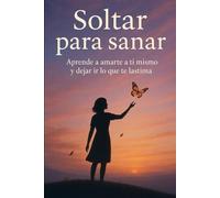 Soltar para sanar: Aprende a amarte a ti mismo y dejar ir lo que te lastima