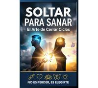 Soltar para Sanar: El arte de cerrar ciclos, dejar ir el pasado y reconstruir tu amor propio después de una ruptura