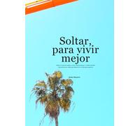 Soltar para vivir mejor: Cómo el arte de soltar cosas, compromisos y ruido mental transforma la vida que tienes en la vida que quieres