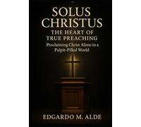 Solus Christus: The Heart of True Preaching-Proclaiming Christ Alone in a Pulpit-Filled World