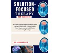 Solution-Focused Therapy For Beginners: Practical Guide To Solution-Focused Brief Therapy, Goal Setting, Positive Change, Client Empowerment, And Effective Counseling Techniques