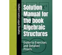 Solution Manual for the book Algebraic Structures: Guide to Exercises and Detailed Proofs (Solution Manuals of the Bachelor's Degree in Mathematics Series)