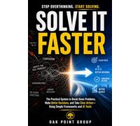 SOLVE IT FASTER: The Practical System to Break Down Problems, Make Better Decisions, and Take Clear Action-Using Simple Frameworks and AI Tools