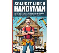 Solve it Like a Handyman: The Ultimate Practical Guide to Home Repairs, Maintenance, and Solving Daily Problems For Beginners