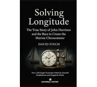 Solving Longitude: The True Story of John Harrison and the Race to Create the Marine Chronometer: How a Self-Taught Clockmaker Defied the Scientific Establishment and Changed the World