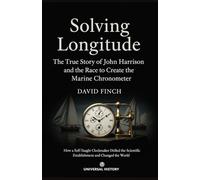 Solving Longitude: The True Story of John Harrison and the Race to Create the Marine Chronometer: How a Self-Taught Clockmaker Defied the Scientific Establishment and Changed the World