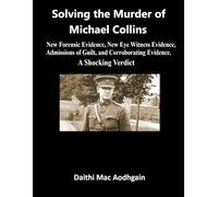 Solving the Murder of Michael Collins: New Forensic Evidence, New Eye Witness Evidence, Admissions of Guilt, and Corroborating Evidence. A Shocking Verdict