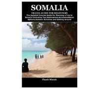 SOMALIA TRAVEL GUIDE FOR BEGINNERS: The Updated Concise Guide for Planning a Trip to Somalia Including Top Destinations,Accommodation Options,Outdoor Activities and Getting Around