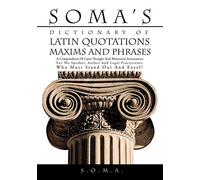 Soma's Dictionary of Latin Quotations, Maxims and Phrases: A Compendium of Latin Thought and Rhetorical Instruments for the Speaker, Author and Legal Practitioner Who Must Stand Out and Excel!