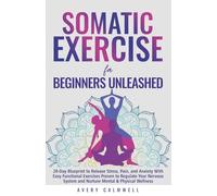 Somatic Exercise for Beginners Unleashed: 28-Day Blueprint to Release Stress, Pain, and Anxiety With Easy Functional Exercises to Regulate Your Nervous System and Nurture Mental & Physical Wellness