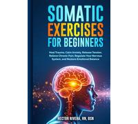 Somatic Exercises for beginners: Heal Trauma, Calm Anxiety, Release Tension, Relieve Chronic Pain, Regulate Your Nervous System, and Restore Emotional ... Series: Body-Mind Healing & Regulation)
