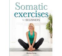 Somatic Exercises for Beginners: The Complete Guide to Weight Loss, Stress Relief and Emotional Well-Being