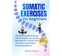 SOMATIC EXERCISES FOR BEGINNERS: The Gentle Guide To Stress Relief, Weight Loss, Anxiety Management, Chronic Pain Alleviation, And Finding Emotional Balance..